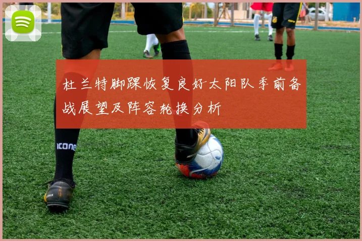 杜兰特脚踝恢复良好太阳队季前备战展望及阵容轮换分析